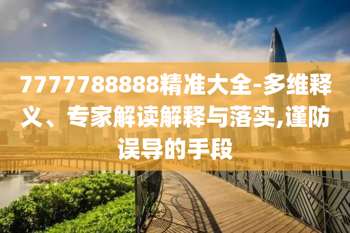 7777788888精準大全-多維釋義、專家解讀解釋與落實,謹防誤導的手段