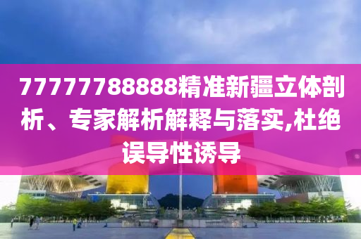 77777788888精準新疆立體剖析、專家解析解釋與落實,杜絕誤導性誘導