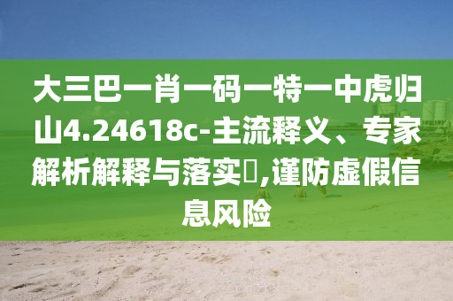 大三巴一肖一碼一特一中虎歸山4.24618c-主流釋義、專家解析解釋與落實(shí)?,謹(jǐn)防虛假信息風(fēng)險(xiǎn)