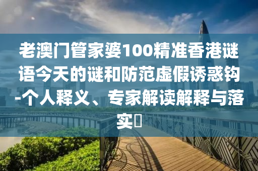 老澳門管家婆100精準(zhǔn)香港謎語(yǔ)今天的謎和防范虛假誘惑鉤-個(gè)人釋義、專家解讀解釋與落實(shí)?