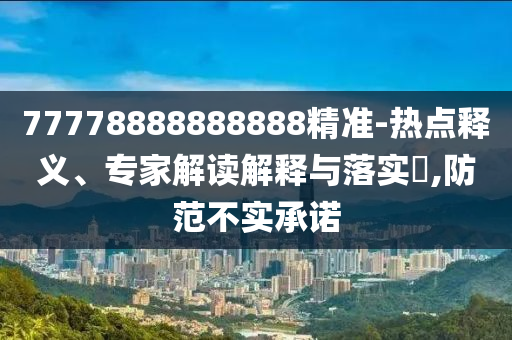 77778888888888精準(zhǔn)-熱點(diǎn)釋義、專家解讀解釋與落實(shí)?,防范不實(shí)承諾