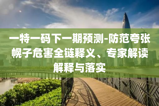 一特一碼下一期預(yù)測(cè)-防范夸張幌子危害全鏈釋義、專家解讀解釋與落實(shí)