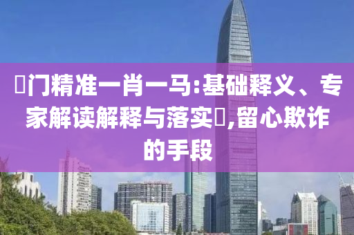 澚門精準(zhǔn)一肖一馬:基礎(chǔ)釋義、專家解讀解釋與落實(shí)?,留心欺詐的手段