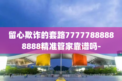 留心欺詐的套路77777888888888精準(zhǔn)管家靠譜嗎-