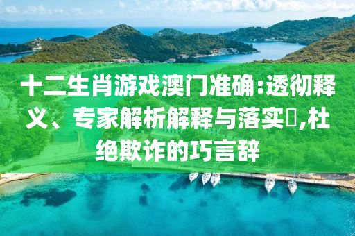十二生肖游戲澳門準確:透徹釋義、專家解析解釋與落實?,杜絕欺詐的巧言辭