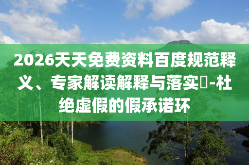 2026天天免費(fèi)資料百度規(guī)范釋義、專家解讀解釋與落實(shí)?-杜絕虛假的假承諾環(huán)