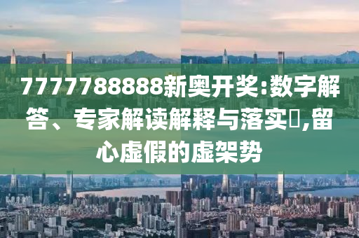 7777788888新奧開獎(jiǎng):數(shù)字解答、專家解讀解釋與落實(shí)?,留心虛假的虛架勢(shì)