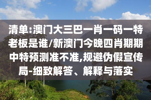 清單:澳門大三巴一肖一碼一特老板是誰/新澳門今晚四肖期期中特預(yù)測準(zhǔn)不準(zhǔn),規(guī)避偽假宣傳局-細(xì)致解答、解釋與落實(shí)