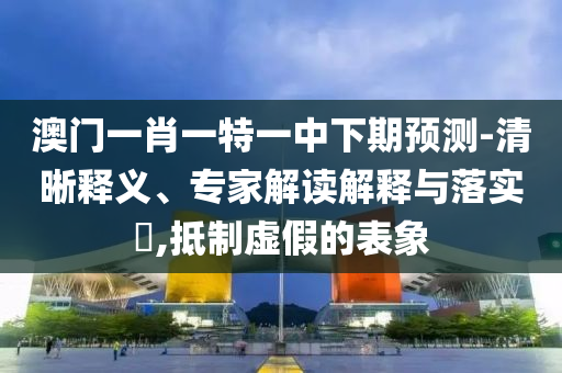 澳門一肖一特一中下期預(yù)測(cè)-清晰釋義、專家解讀解釋與落實(shí)?,抵制虛假的表象