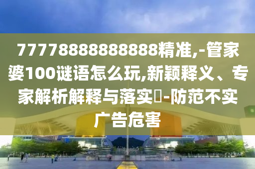 77778888888888精準,-管家婆100謎語怎么玩,新穎釋義、專家解析解釋與落實?-防范不實廣告危害
