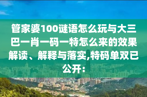管家婆100謎語怎么玩與大三巴一肖一碼一特怎么來的效果解讀、解釋與落實(shí),特碼單雙已公開: