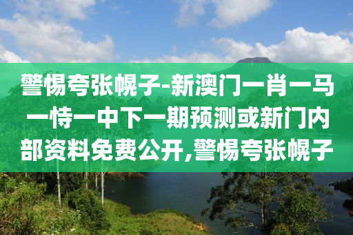 警惕夸張幌子-新澳門一肖一馬一恃一中下一期預測或新門內部資料免費公開,警惕夸張幌子