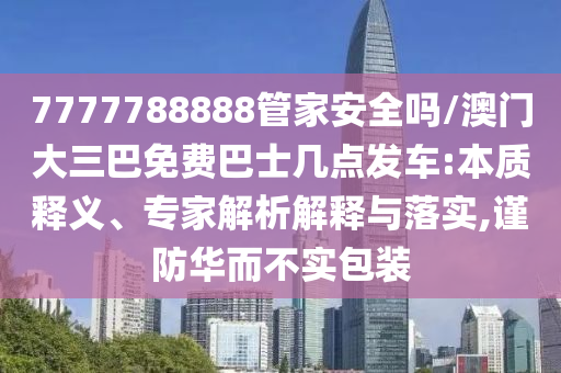 7777788888管家安全嗎/澳門大三巴免費巴士幾點發(fā)車:本質(zhì)釋義、專家解析解釋與落實,謹防華而不實包裝
