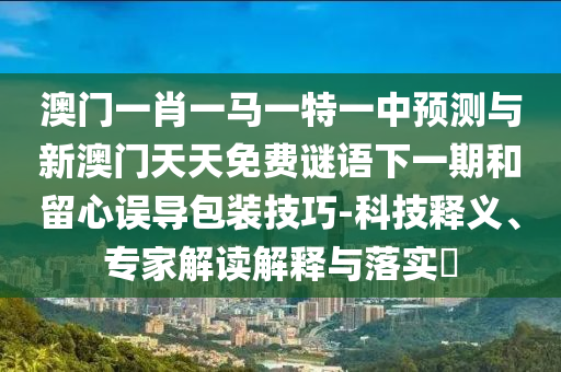 澳門一肖一馬一特一中預(yù)測與新澳門天天免費(fèi)謎語下一期和留心誤導(dǎo)包裝技巧-科技釋義、專家解讀解釋與落實?