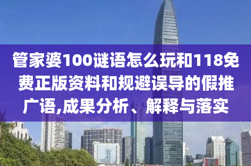 管家婆100謎語怎么玩和118免費(fèi)正版資料和規(guī)避誤導(dǎo)的假推廣語,成果分析、解釋與落實(shí)