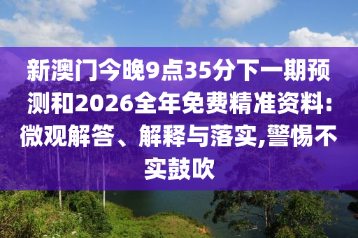 新澳門今晚9點35分下一期預測和2026全年免費精準資料:微觀解答、解釋與落實,警惕不實鼓吹