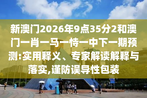 新澳門2026年9點(diǎn)35分2和澳門一肖一馬一恃一中下一期預(yù)測(cè):實(shí)用釋義、專家解讀解釋與落實(shí),謹(jǐn)防誤導(dǎo)性包裝