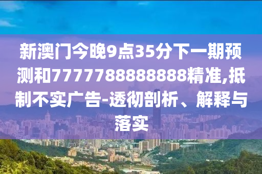 新澳門今晚9點(diǎn)35分下一期預(yù)測(cè)和7777788888888精準(zhǔn),抵制不實(shí)廣告-透徹剖析、解釋與落實(shí)