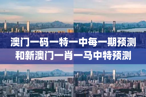 澳門一碼一特一中每一期預(yù)測和新澳門一肖一馬中特預(yù)測