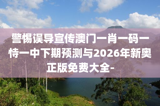 警惕誤導宣傳澳門一肖一碼一恃一中下期預測與2026年新奧正版免費大全-