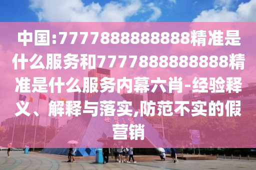 中國:7777888888888精準(zhǔn)是什么服務(wù)和7777888888888精準(zhǔn)是什么服務(wù)內(nèi)幕六肖-經(jīng)驗(yàn)釋義、解釋與落實(shí),防范不實(shí)的假營銷