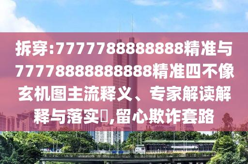 拆穿:7777788888888精準(zhǔn)與77778888888888精準(zhǔn)四不像玄機(jī)圖主流釋義、專家解讀解釋與落實(shí)?,留心欺詐套路
