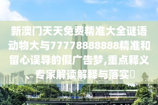 新澳門天天免費(fèi)精準(zhǔn)大全謎語動物大與77778888888精準(zhǔn)和留心誤導(dǎo)的假廣告夢,重點(diǎn)釋義、專家解讀解釋與落實(shí)?