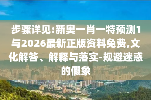 步驟詳見(jiàn):新奧一肖一特預(yù)測(cè)1與2026最新正版資料免費(fèi),文化解答、解釋與落實(shí)-規(guī)避迷惑的假象