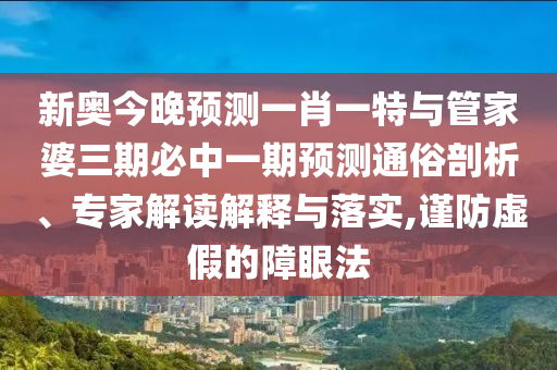 新奧今晚預測一肖一特與管家婆三期必中一期預測通俗剖析、專家解讀解釋與落實,謹防虛假的障眼法