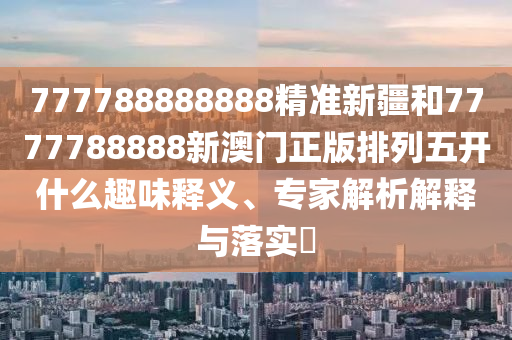 777788888888精準(zhǔn)新疆和7777788888新澳門正版排列五開什么趣味釋義、專家解析解釋與落實(shí)?