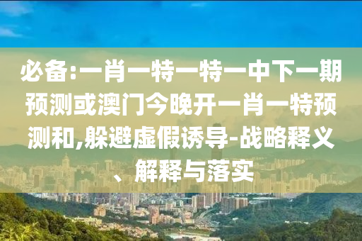 必備:一肖一特一特一中下一期預(yù)測(cè)或澳門(mén)今晚開(kāi)一肖一特預(yù)測(cè)和,躲避虛假誘導(dǎo)-戰(zhàn)略釋義、解釋與落實(shí)