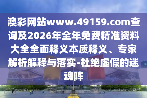 澳彩網(wǎng)站www.49159.соm查詢及2026年全年免費精準(zhǔn)資料大全全面釋義本質(zhì)釋義、專家解析解釋與落實-杜絕虛假的迷魂陣