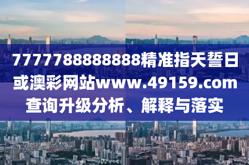 7777788888888精準(zhǔn)指天誓日或澳彩網(wǎng)站www.49159.соm查詢升級分析、解釋與落實(shí)