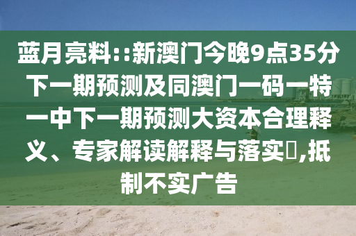 藍(lán)月亮料::新澳門今晚9點35分下一期預(yù)測及同澳門一碼一特一中下一期預(yù)測大資本合理釋義、專家解讀解釋與落實?,抵制不實廣告