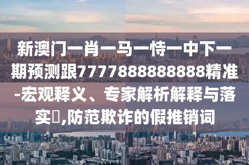 新澳門一肖一馬一恃一中下一期預測跟7777888888888精準-宏觀釋義、專家解析解釋與落實?,防范欺詐的假推銷詞