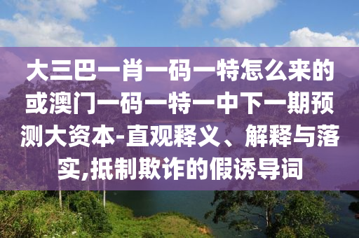 大三巴一肖一碼一特怎么來的或澳門一碼一特一中下一期預(yù)測大資本-直觀釋義、解釋與落實(shí),抵制欺詐的假誘導(dǎo)詞