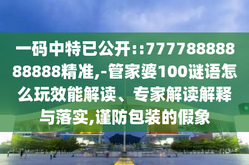 一碼中特已公開::77778888888888精準,-管家婆100謎語怎么玩效能解讀、專家解讀解釋與落實,謹防包裝的假象