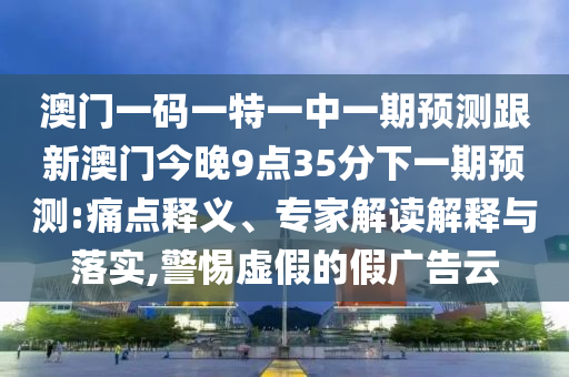 澳門(mén)一碼一特一中一期預(yù)測(cè)跟新澳門(mén)今晚9點(diǎn)35分下一期預(yù)測(cè):痛點(diǎn)釋義、專家解讀解釋與落實(shí),警惕虛假的假?gòu)V告云
