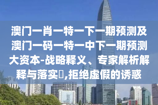 澳門一肖一特一下一期預(yù)測及澳門一碼一特一中下一期預(yù)測大資本-戰(zhàn)略釋義、專家解析解釋與落實?,拒絕虛假的誘惑