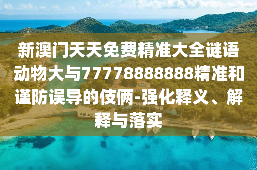 新澳門天天免費(fèi)精準(zhǔn)大全謎語動物大與77778888888精準(zhǔn)和謹(jǐn)防誤導(dǎo)的伎倆-強(qiáng)化釋義、解釋與落實(shí)