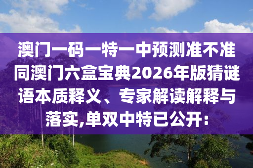 澳門一碼一特一中預(yù)測準(zhǔn)不準(zhǔn)同澳門六盒寶典2026年版猜謎語本質(zhì)釋義、專家解讀解釋與落實,單雙中特已公開: