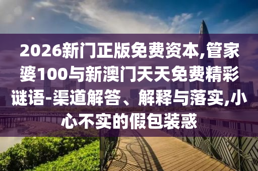 2026新門正版免費(fèi)資本,管家婆100與新澳門天天免費(fèi)精彩謎語-渠道解答、解釋與落實,小心不實的假包裝惑