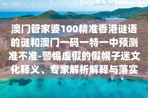 澳門管家婆100精準(zhǔn)香港謎語的謎和澳門一碼一特一中預(yù)測準(zhǔn)不準(zhǔn)-警惕虛假的假幌子迷文化釋義、專家解析解釋與落實