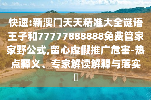 快速:新澳門天天精準(zhǔn)大全謎語王子和77777888888免費(fèi)管家家野公式,留心虛假推廣危害-熱點(diǎn)釋義、專家解讀解釋與落實(shí)?