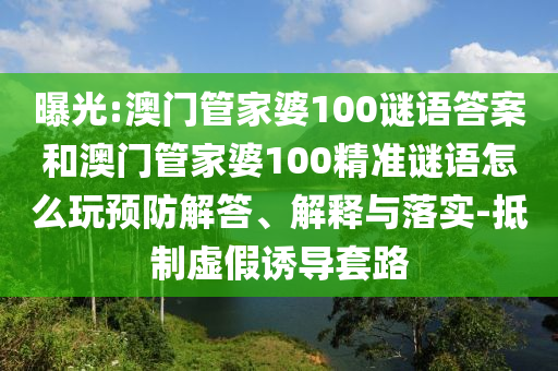 曝光:澳門管家婆100謎語答案和澳門管家婆100精準謎語怎么玩預防解答、解釋與落實-抵制虛假誘導套路