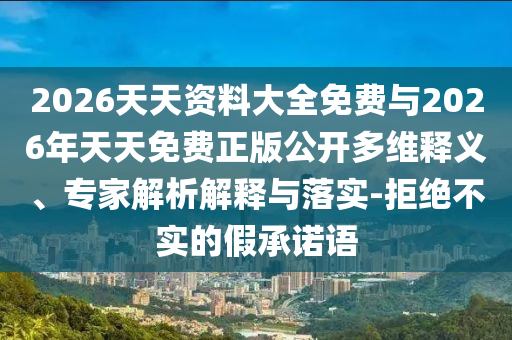 2026天天資料大全免費(fèi)與2026年天天免費(fèi)正版公開(kāi)多維釋義、專家解析解釋與落實(shí)-拒絕不實(shí)的假承諾語(yǔ)