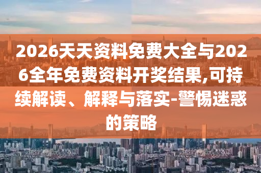 2026天天資料免費(fèi)大全與2026全年免費(fèi)資料開獎(jiǎng)結(jié)果,可持續(xù)解讀、解釋與落實(shí)-警惕迷惑的策略