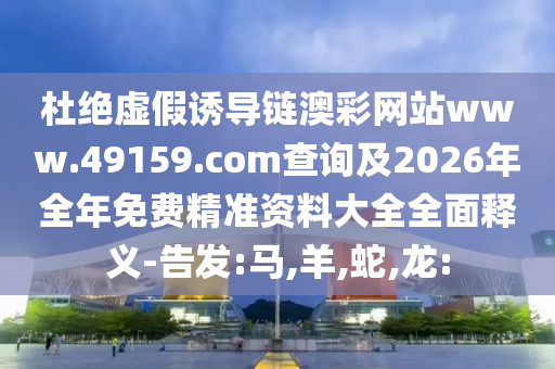 杜絕虛假誘導(dǎo)鏈澳彩網(wǎng)站www.49159.соm查詢及2026年全年免費(fèi)精準(zhǔn)資料大全全面釋義-告發(fā):馬,羊,蛇,龍: