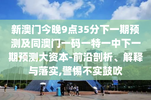 新澳門今晚9點(diǎn)35分下一期預(yù)測(cè)及同澳門一碼一特一中下一期預(yù)測(cè)大資本-前沿剖析、解釋與落實(shí),警惕不實(shí)鼓吹
