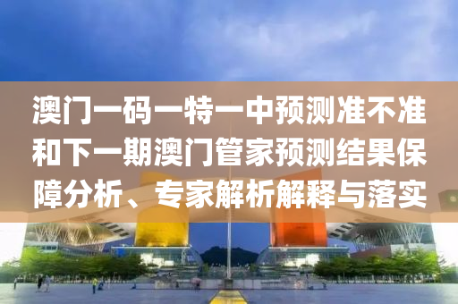 澳門一碼一特一中預(yù)測準(zhǔn)不準(zhǔn)和下一期澳門管家預(yù)測結(jié)果保障分析、專家解析解釋與落實(shí)